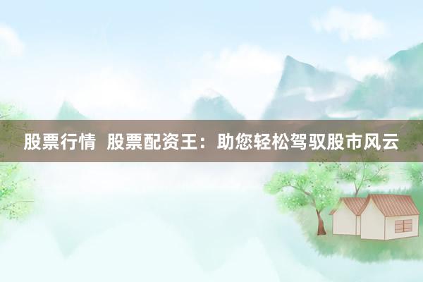 股票行情  股票配资王：助您轻松驾驭股市风云