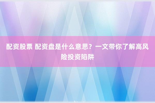 配资股票 配资盘是什么意思？一文带你了解高风险投资陷阱