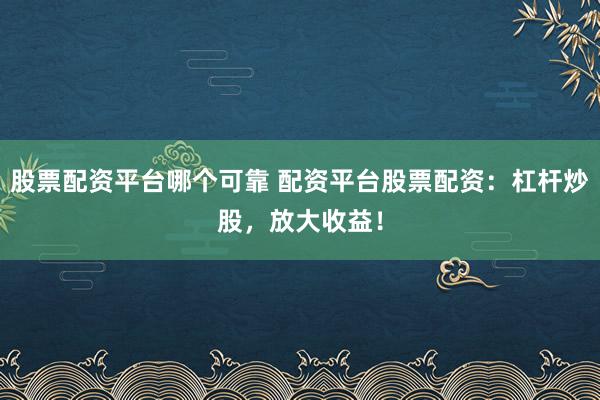 股票配资平台哪个可靠 配资平台股票配资：杠杆炒股，放大收益！