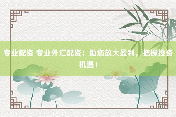专业配资 专业外汇配资：助您放大盈利，把握投资机遇！