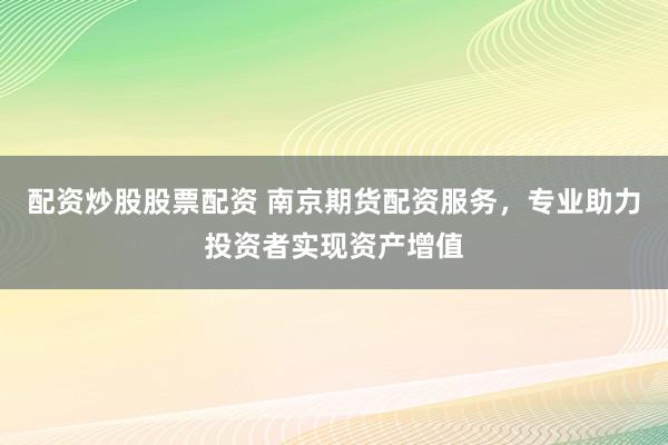 配资炒股股票配资 南京期货配资服务，专业助力投资者实现资产增值