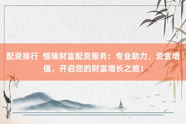 配资排行 恒瑞财富配资服务:专业助力,资金增值,开启您的财富增长之旅!