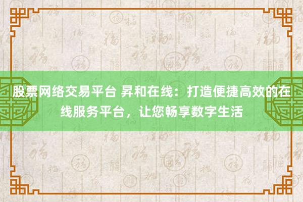 股票网络交易平台 昇和在线：打造便捷高效的在线服务平台，让您畅享数字生活