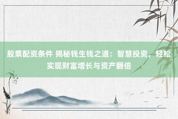 股票配资条件 揭秘钱生钱之道：智慧投资，轻松实现财富增长与资产翻倍