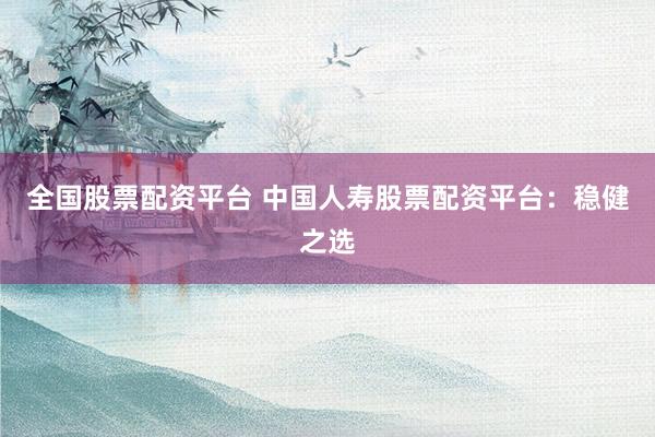 全国股票配资平台 中国人寿股票配资平台：稳健之选