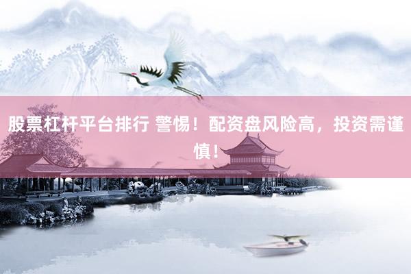股票杠杆平台排行 警惕！配资盘风险高，投资需谨慎！