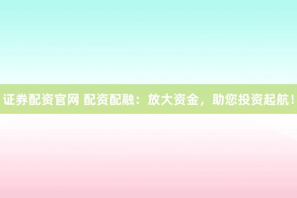 证券配资官网 配资配融：放大资金，助您投资起航！