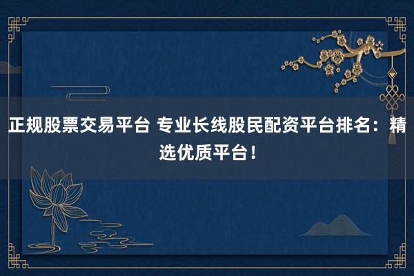 正规股票交易平台 专业长线股民配资平台排名：精选优质平台！