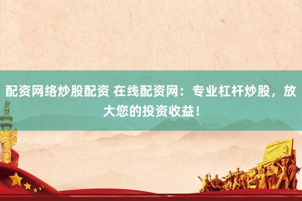 配资网络炒股配资 在线配资网：专业杠杆炒股，放大您的投资收益！
