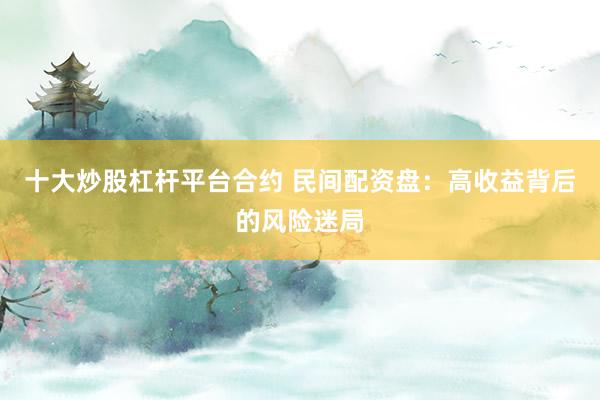 十大炒股杠杆平台合约 民间配资盘：高收益背后的风险迷局