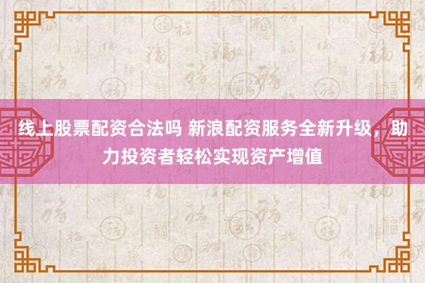 线上股票配资合法吗 新浪配资服务全新升级,助力投资者轻松实现资产增值