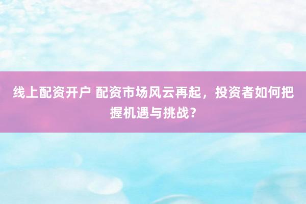 线上配资开户 配资市场风云再起，投资者如何把握机遇与挑战？