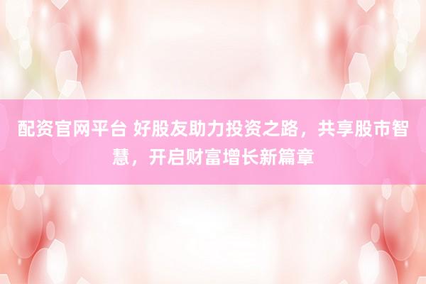 配资官网平台 好股友助力投资之路，共享股市智慧，开启财富增长新篇章