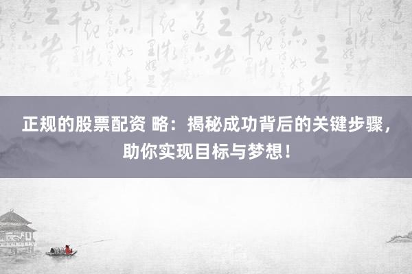 正规的股票配资 略:揭秘成功背后的关键步骤,助你实现目标与梦想!