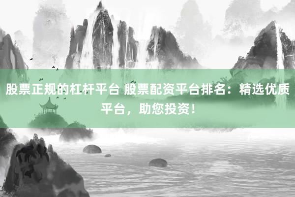 股票正规的杠杆平台 股票配资平台排名:精选优质平台,助您投资!