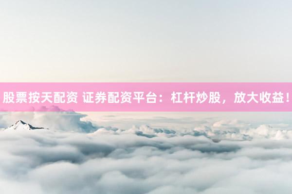 股票按天配资 证券配资平台：杠杆炒股，放大收益！