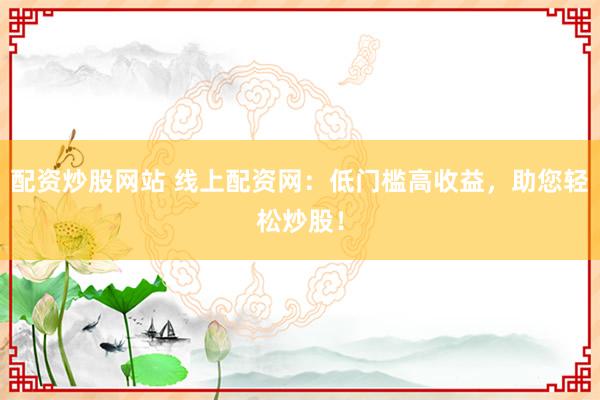配资炒股网站 线上配资网:低门槛高收益,助您轻松炒股!