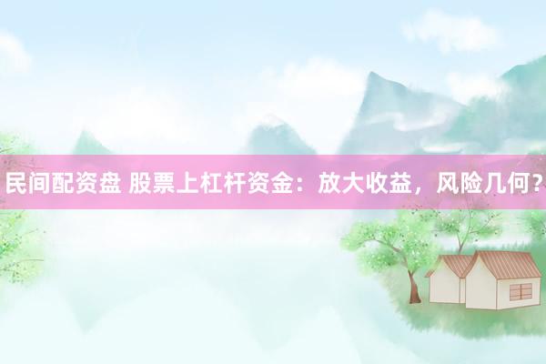 民间配资盘 股票上杠杆资金：放大收益，风险几何？