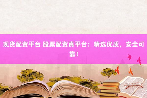 现货配资平台 股票配资真平台：精选优质，安全可靠！