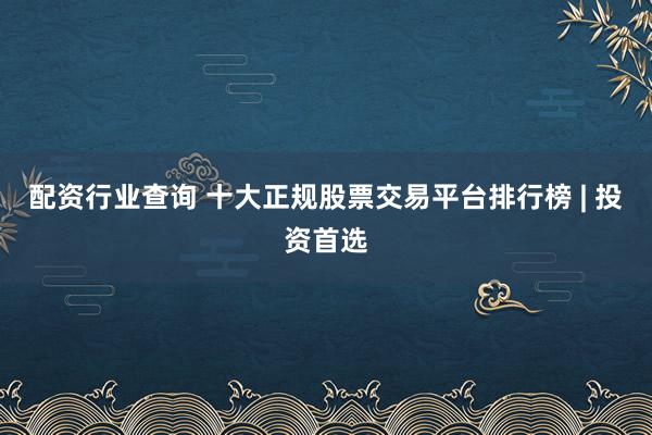 配资行业查询 十大正规股票交易平台排行榜 | 投资首选