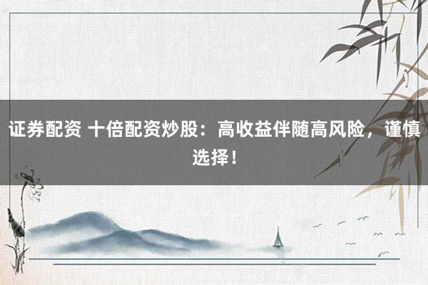 证券配资 十倍配资炒股：高收益伴随高风险，谨慎选择！