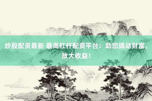 炒股配资最新 最高杠杆配资平台：助您撬动财富，放大收益！