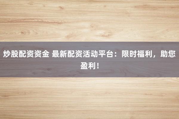 炒股配资资金 最新配资活动平台:限时福利,助您盈利!