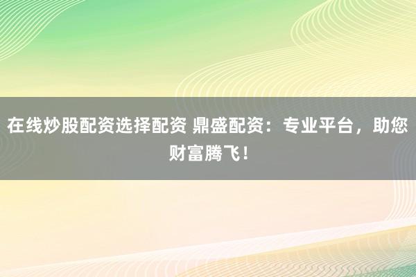 在线炒股配资选择配资 鼎盛配资：专业平台，助您财富腾飞！