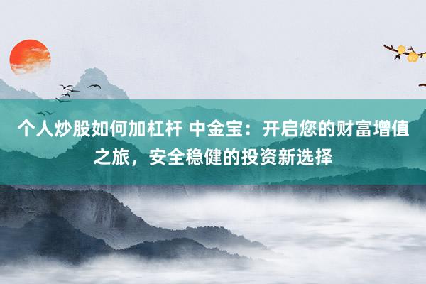 个人炒股如何加杠杆 中金宝：开启您的财富增值之旅，安全稳健的投资新选择