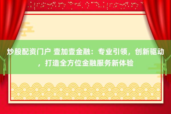 炒股配资门户 壹加壹金融：专业引领，创新驱动，打造全方位金融服务新体验
