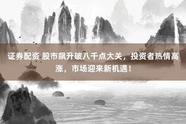 证券配资 股市飙升破八千点大关，投资者热情高涨，市场迎来新机遇！