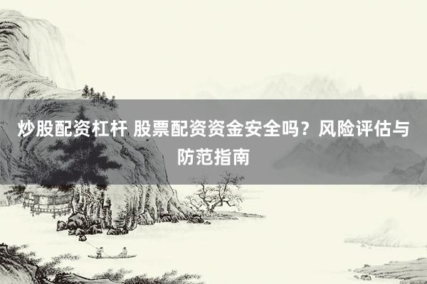 炒股配资杠杆 股票配资资金安全吗？风险评估与防范指南