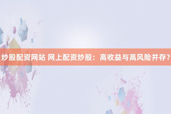 炒股配资网站 网上配资炒股：高收益与高风险并存？