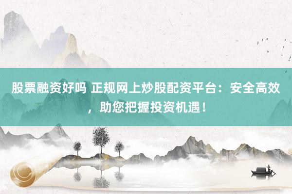 股票融资好吗 正规网上炒股配资平台：安全高效，助您把握投资机遇！
