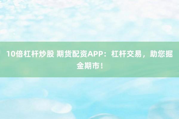 10倍杠杆炒股 期货配资APP：杠杆交易，助您掘金期市！