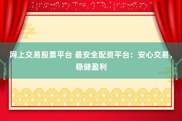 网上交易股票平台 最安全配资平台:安心交易,稳健盈利