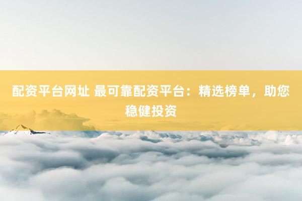 配资平台网址 最可靠配资平台：精选榜单，助您稳健投资