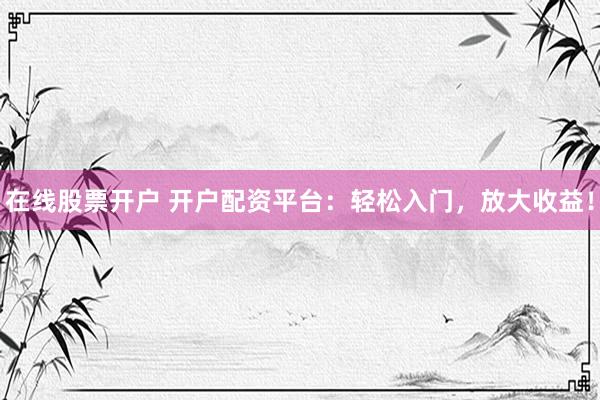 在线股票开户 开户配资平台：轻松入门，放大收益！