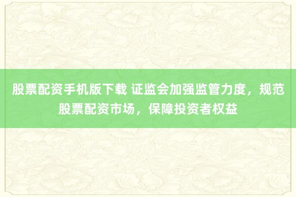 股票配资手机版下载 证监会加强监管力度，规范股票配资市场，保障投资者权益