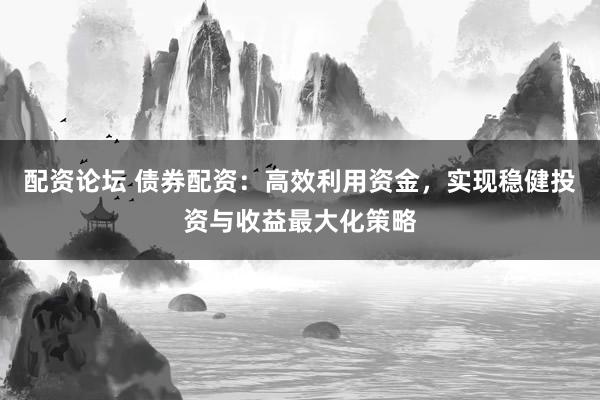 配资论坛 债券配资：高效利用资金，实现稳健投资与收益最大化策略