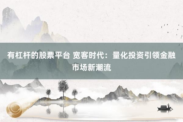 有杠杆的股票平台 宽客时代:量化投资引领金融市场新潮流