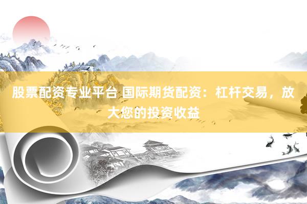 股票配资专业平台 国际期货配资:杠杆交易,放大您的投资收益