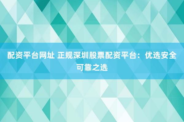 配资平台网址 正规深圳股票配资平台:优选安全可靠之选