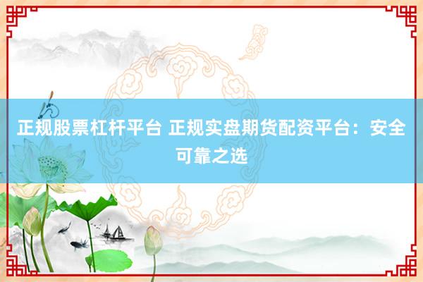 正规股票杠杆平台 正规实盘期货配资平台:安全可靠之选