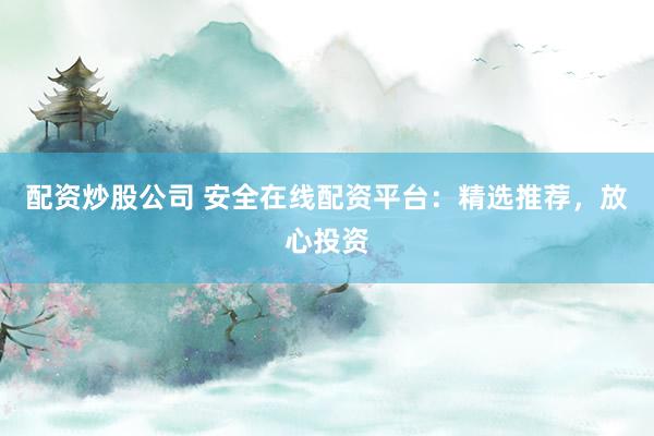 配资炒股公司 安全在线配资平台：精选推荐，放心投资