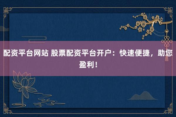 配资平台网站 股票配资平台开户：快速便捷，助您盈利！