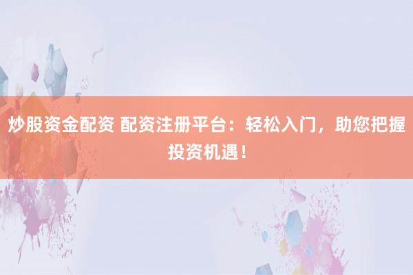 炒股资金配资 配资注册平台:轻松入门,助您把握投资机遇!