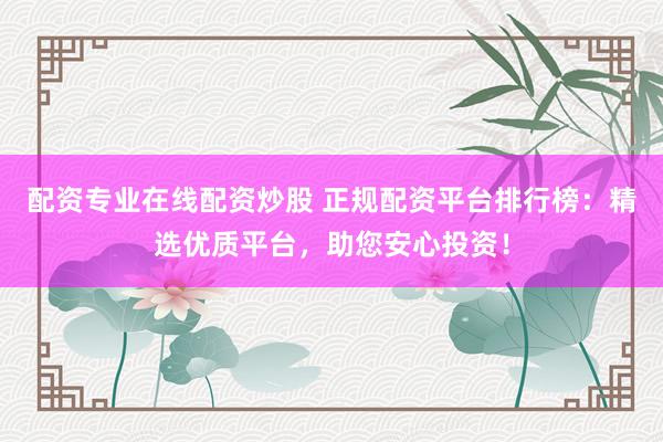 配资专业在线配资炒股 正规配资平台排行榜：精选优质平台，助您安心投资！