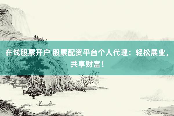 在线股票开户 股票配资平台个人代理：轻松展业，共享财富！