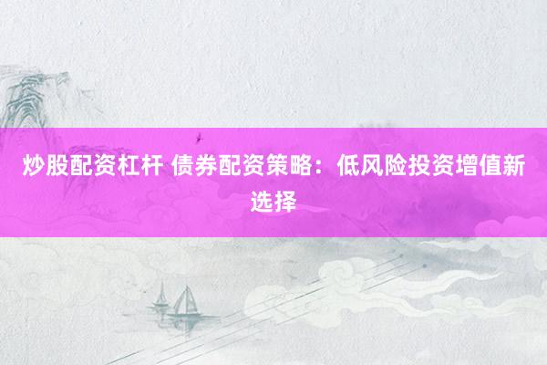 炒股配资杠杆 债券配资策略：低风险投资增值新选择